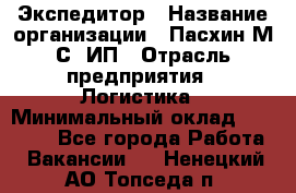 Экспедитор › Название организации ­ Пасхин М.С, ИП › Отрасль предприятия ­ Логистика › Минимальный оклад ­ 25 000 - Все города Работа » Вакансии   . Ненецкий АО,Топседа п.